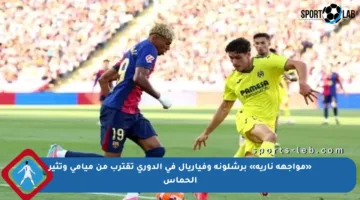 «مواجهة نارية» برشلونة وفياريال في الدوري تقترب من ميامي وتثير الحماس